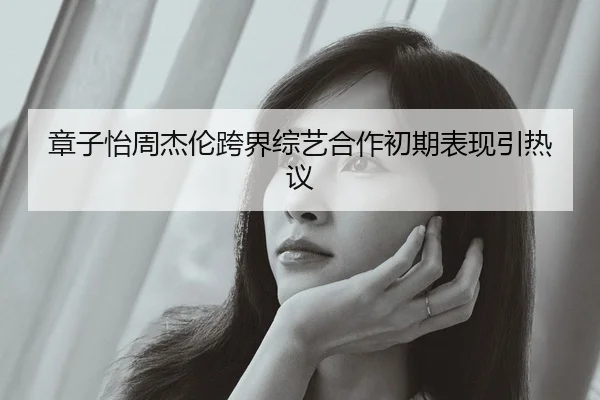 章子怡周杰伦跨界综艺合作初期表现引热议